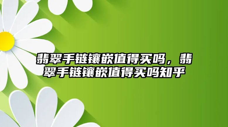 翡翠手鏈鑲嵌值得買嗎，翡翠手鏈鑲嵌值得買嗎知乎