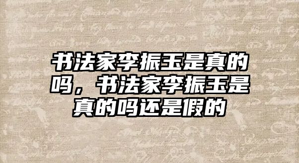 書法家李振玉是真的嗎，書法家李振玉是真的嗎還是假的