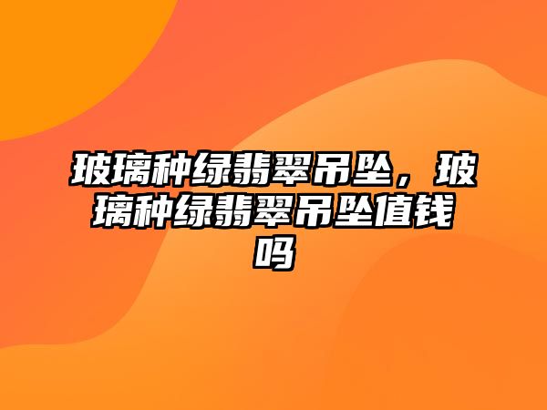 玻璃種綠翡翠吊墜，玻璃種綠翡翠吊墜值錢嗎