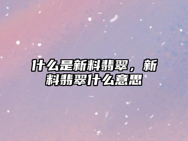 什么是新料翡翠，新料翡翠什么意思