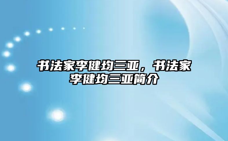 書(shū)法家李健均三亞，書(shū)法家李健均三亞簡(jiǎn)介