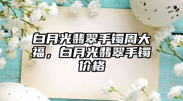 白月光翡翠手鐲周大福，白月光翡翠手鐲價(jià)格