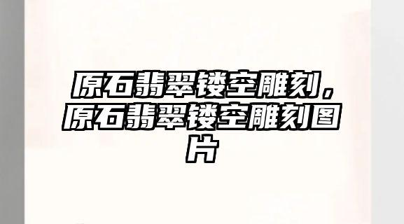 原石翡翠鏤空雕刻，原石翡翠鏤空雕刻圖片