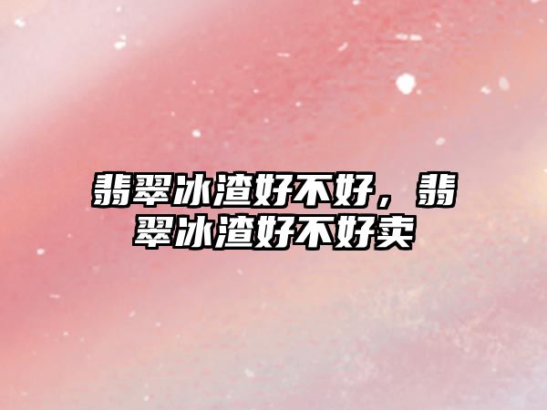 翡翠冰渣好不好，翡翠冰渣好不好賣