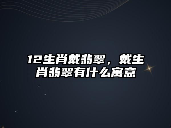 12生肖戴翡翠，戴生肖翡翠有什么寓意