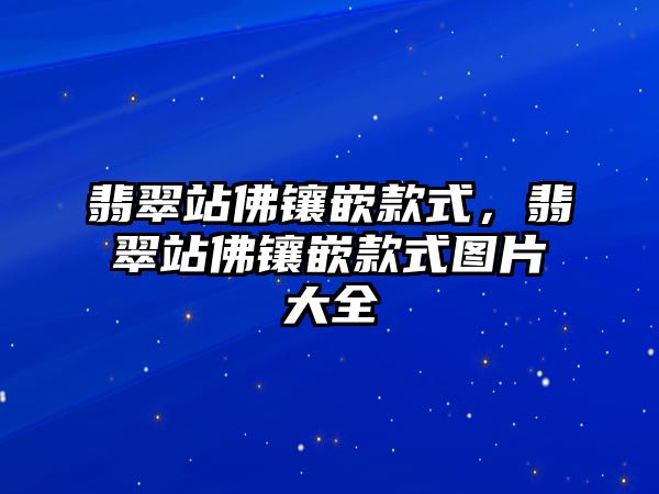 翡翠站佛鑲嵌款式，翡翠站佛鑲嵌款式圖片大全