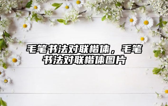 毛筆書法對聯(lián)楷體，毛筆書法對聯(lián)楷體圖片