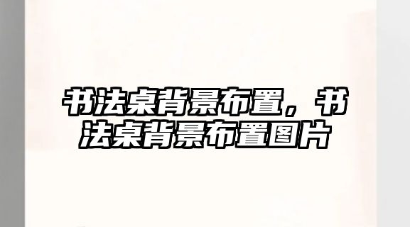 書法桌背景布置，書法桌背景布置圖片