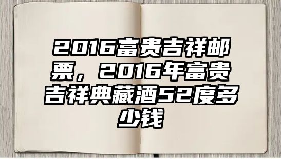 2016富貴吉祥郵票，2016年富貴吉祥典藏酒52度多少錢