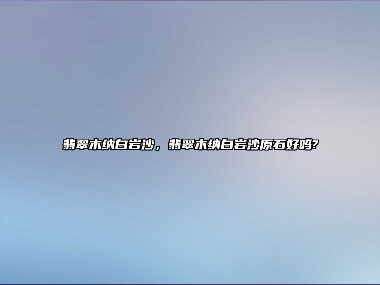 翡翠木納白巖沙，翡翠木納白巖沙原石好嗎?