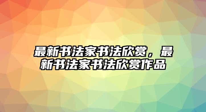 最新書法家書法欣賞，最新書法家書法欣賞作品