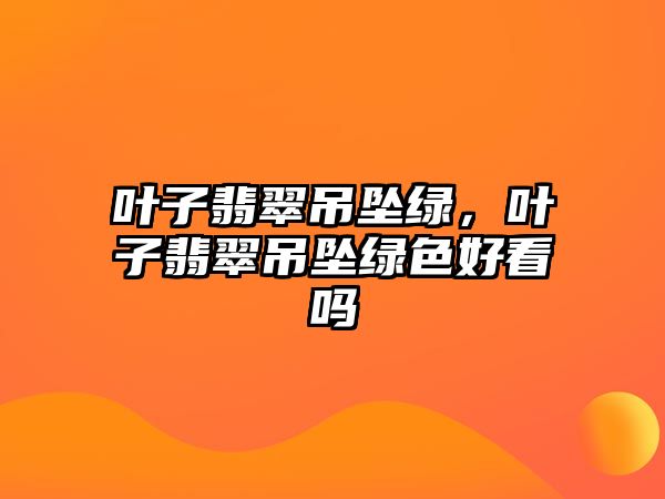 葉子翡翠吊墜綠，葉子翡翠吊墜綠色好看嗎