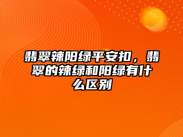 翡翠辣陽綠平安扣，翡翠的辣綠和陽綠有什么區(qū)別