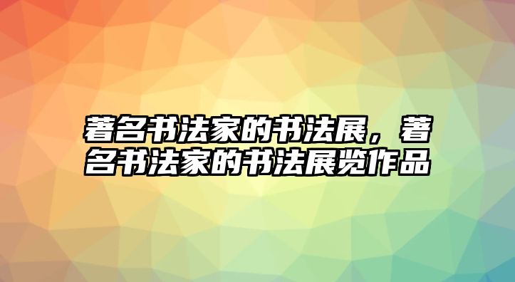 著名書法家的書法展，著名書法家的書法展覽作品