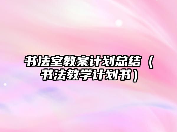 書法室教案計劃總結（書法教學計劃書）