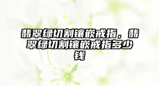 翡翠綠切割鑲嵌戒指，翡翠綠切割鑲嵌戒指多少錢